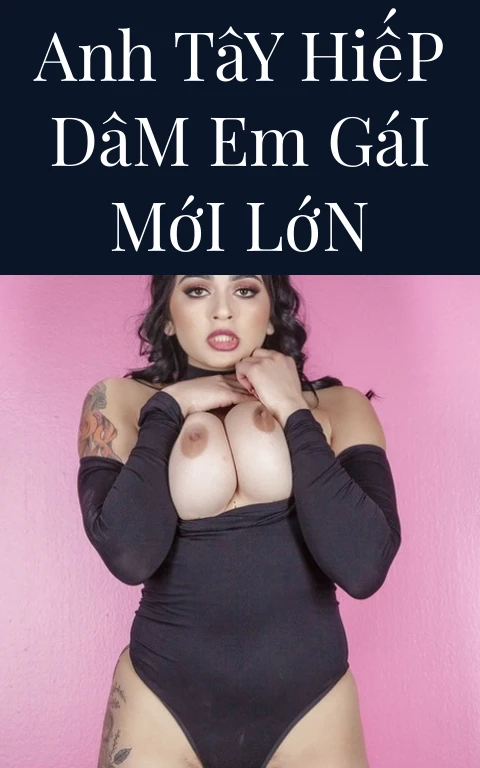 Anh Tây Hiếp Dâm Em Gái Mới Lớn