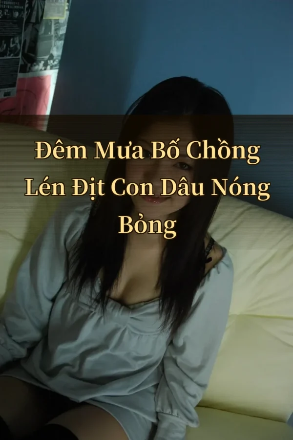 Đêm Mưa Bố Chồng Lén Địt Con Dâu Nóng Bỏng
