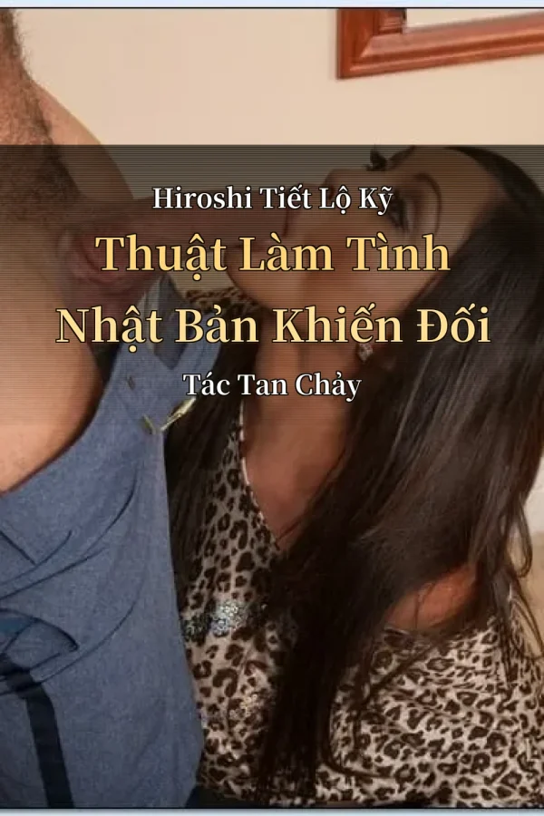 Hiroshi Tiết Lộ Kỹ Thuật Làm Tình Nhật Bản Khiến Đối Tác Tan Chảy