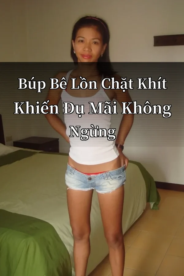 Búp Bê Lồn Chặt Khít Khiến Đụ Mãi Không Ngừng