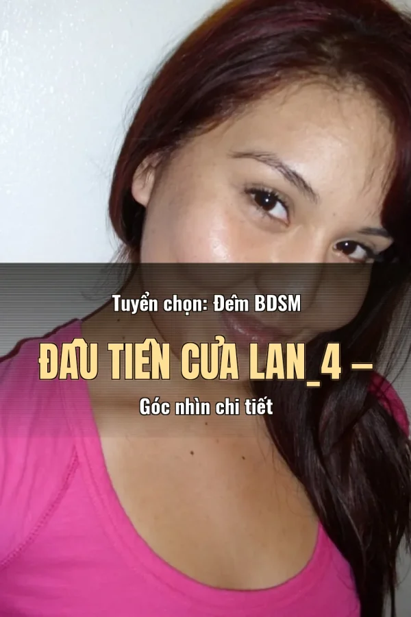 Tuyển chọn: Đêm BDSM Đầu Tiên Của Lan_4 — Góc nhìn chi tiết