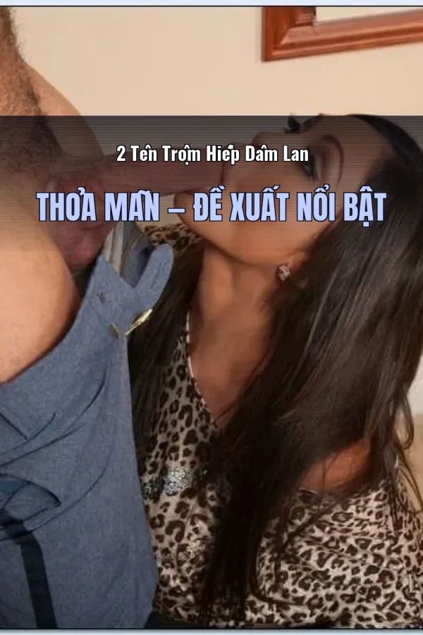2 Tên Trộm Hiếp Dâm Lan Thỏa Mãn — Đề xuất nổi bật