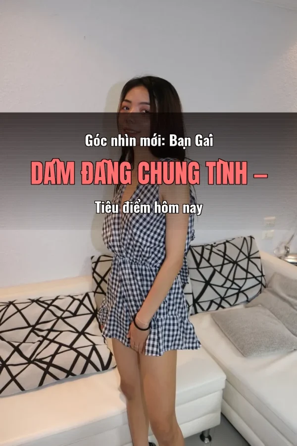 Góc nhìn mới: Bạn Gái Dâm Đãng Chung Tình — Tiêu điểm hôm nay