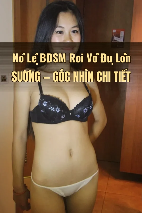 Nô Lệ BDSM Roi Vỗ Đụ Lồn Sướng — Góc nhìn chi tiết
