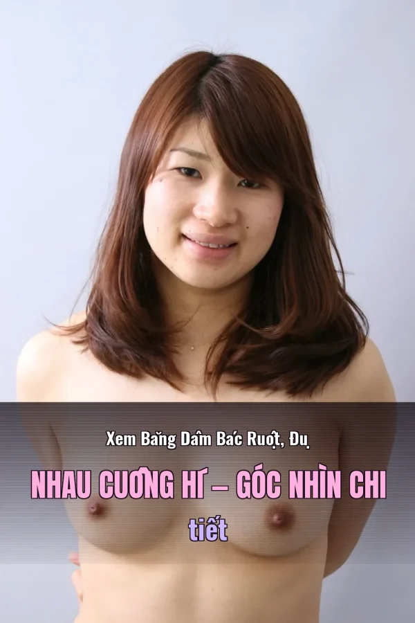Xem Băng Dâm Bác Ruột, Đụ Nhau Cuồng Hí — Góc nhìn chi tiết