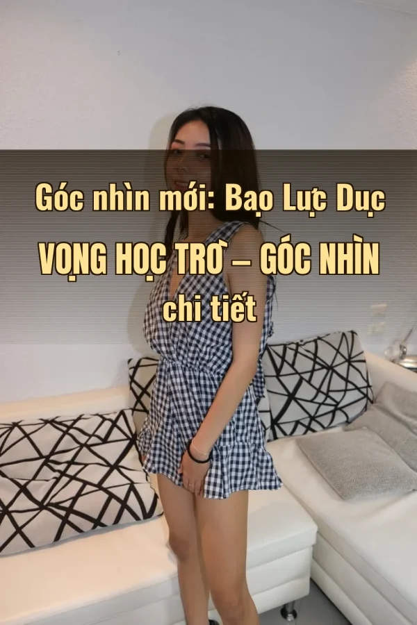 Góc nhìn mới: Bạo Lực Dục Vọng Học Trò — Góc nhìn chi tiết