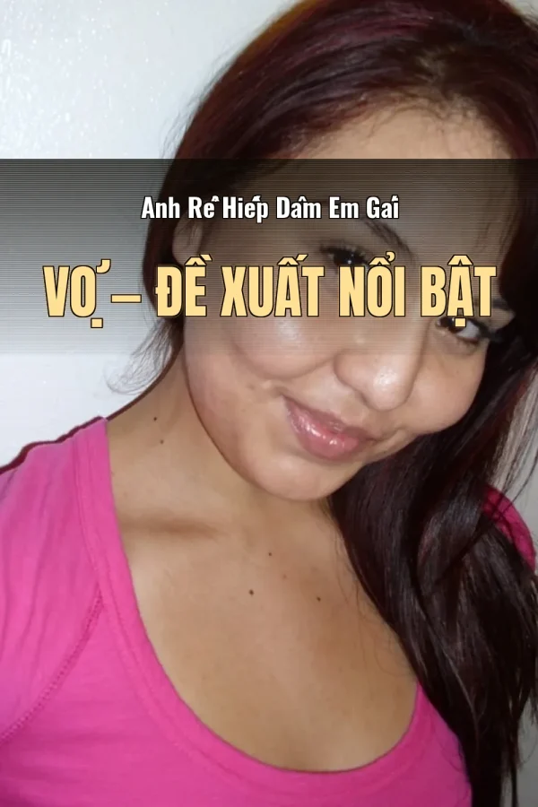 Anh Rể Hiếp Dâm Em Gái Vợ — Đề xuất nổi bật
