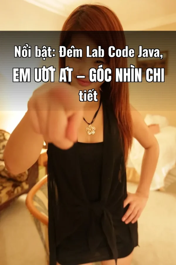 Nổi bật: Đêm Lab Code Java, Em Ướt Át — Góc nhìn chi tiết