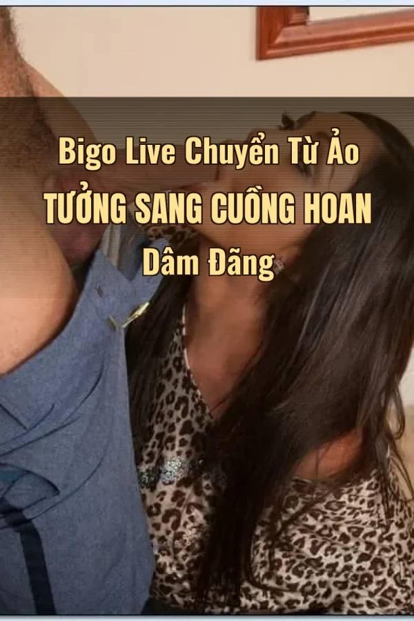 Bigo Live Chuyển Từ Ảo Tưởng Sang Cuồng Hoan Dâm Đãng